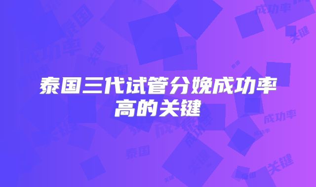 泰国三代试管分娩成功率高的关键