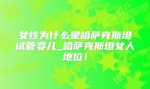 女性为什么是哈萨克斯坦试管婴儿_哈萨克斯坦女人地位！