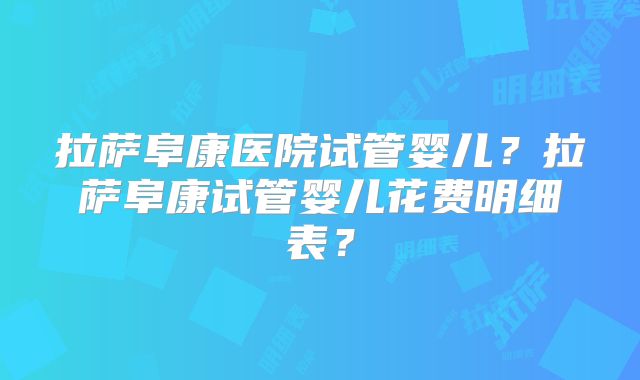拉萨阜康医院试管婴儿?拉萨阜康试管婴儿花费明细表?