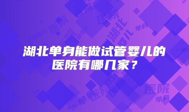 湖北单身能做试管婴儿的医院有哪几家？