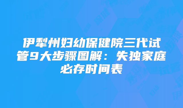 伊犁州妇幼保健院三代试管9大步骤图解：失独家庭必存时间表