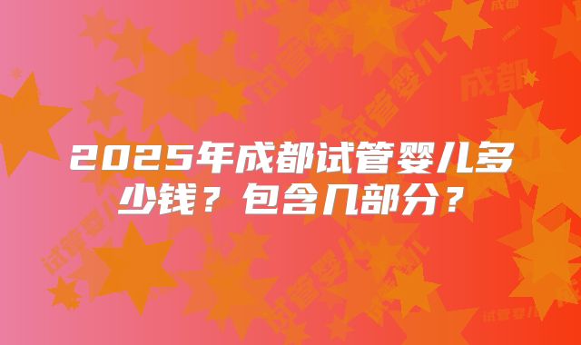 2025年成都试管婴儿多少钱？包含几部分？