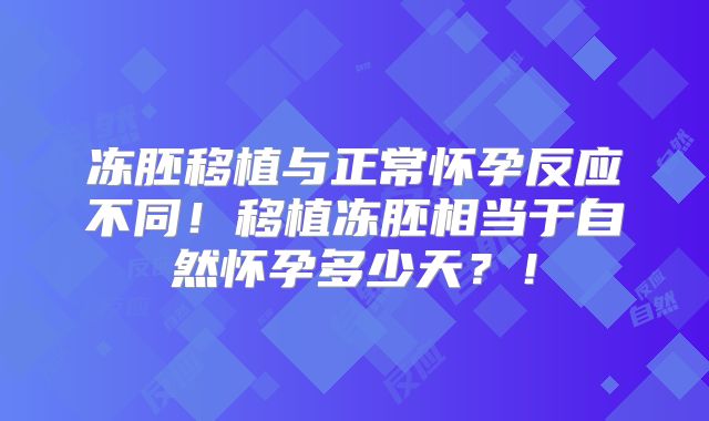 冻胚移植与正常怀孕反应不同!移植冻胚相当于自然怀孕多少天?!