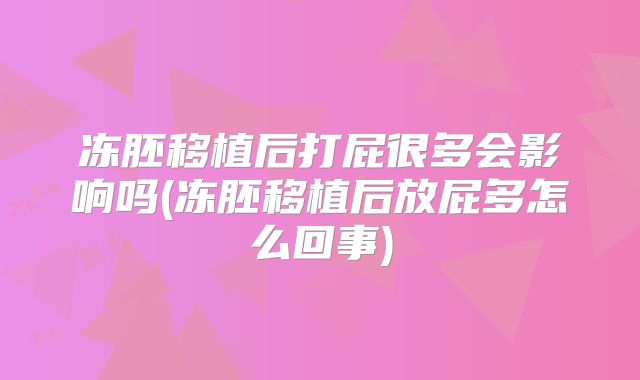 冻胚移植后打屁很多会影响吗(冻胚移植后放屁多怎么回事)