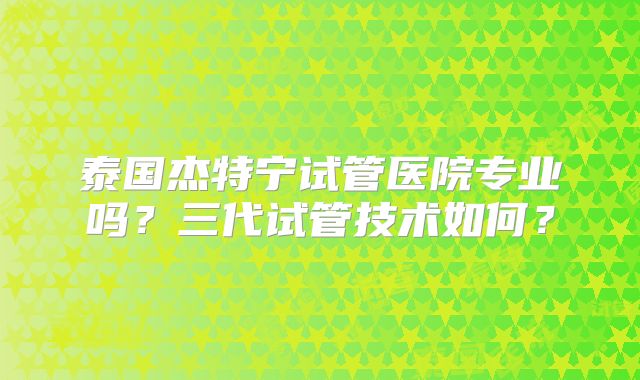 泰国杰特宁试管医院专业吗？三代试管技术如何？