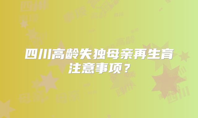 四川高龄失独母亲再生育注意事项？