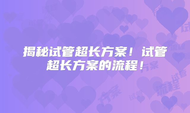 揭秘试管超长方案！试管超长方案的流程！