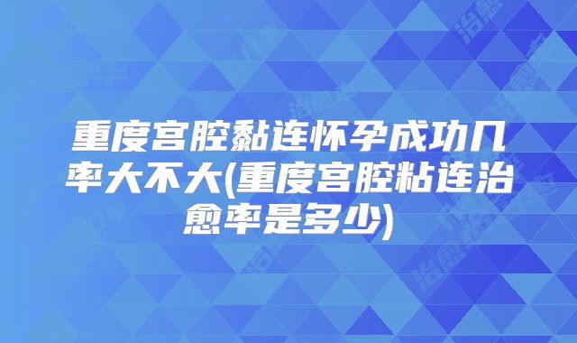 重度宫腔黏连怀孕成功几率大不大(重度宫腔粘连治愈率是多少)