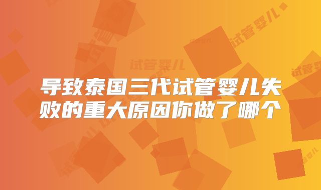 导致泰国三代试管婴儿失败的重大原因你做了哪个