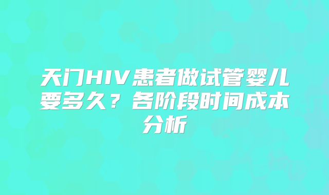 天门HIV患者做试管婴儿要多久？各阶段时间成本分析