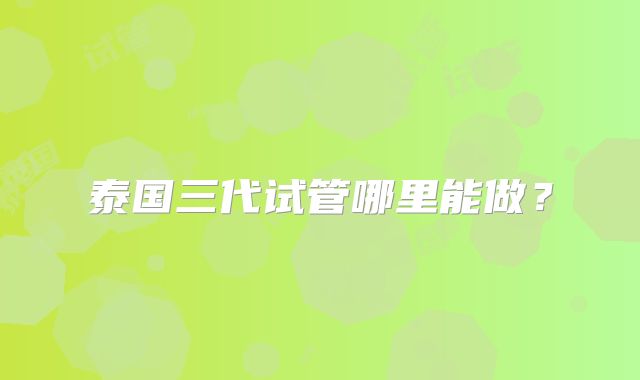 泰国三代试管哪里能做？