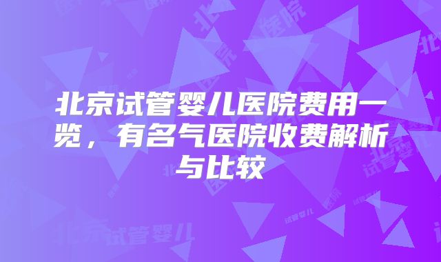 北京试管婴儿医院费用一览，有名气医院收费解析与比较
