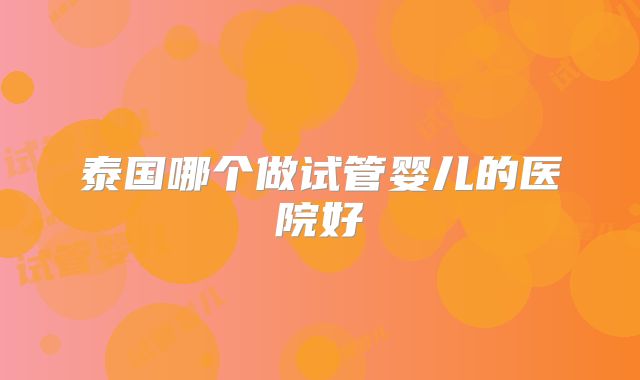 泰国哪个做试管婴儿的医院好