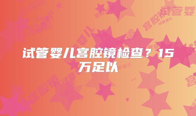 试管婴儿宫腔镜检查？15万足以