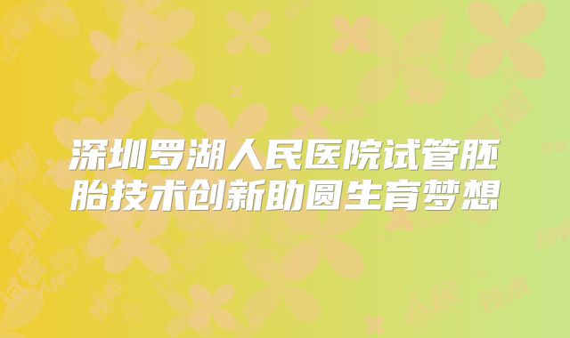 深圳罗湖人民医院试管胚胎技术创新助圆生育梦想