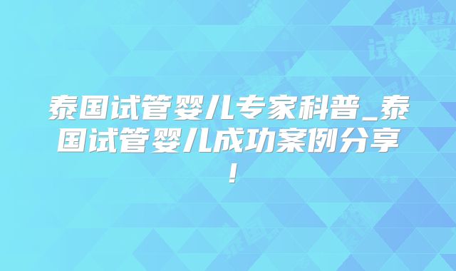 泰国试管婴儿专家科普_泰国试管婴儿成功案例分享！