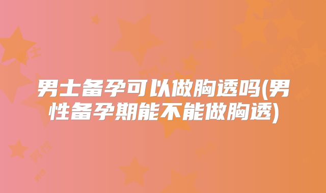 男士备孕可以做胸透吗(男性备孕期能不能做胸透)