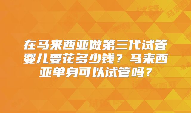 在马来西亚做第三代试管婴儿要花多少钱？马来西亚单身可以试管吗？