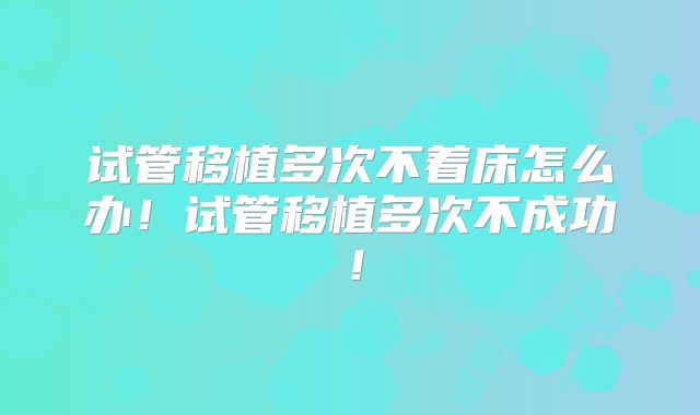 试管移植多次不着床怎么办！试管移植多次不成功！