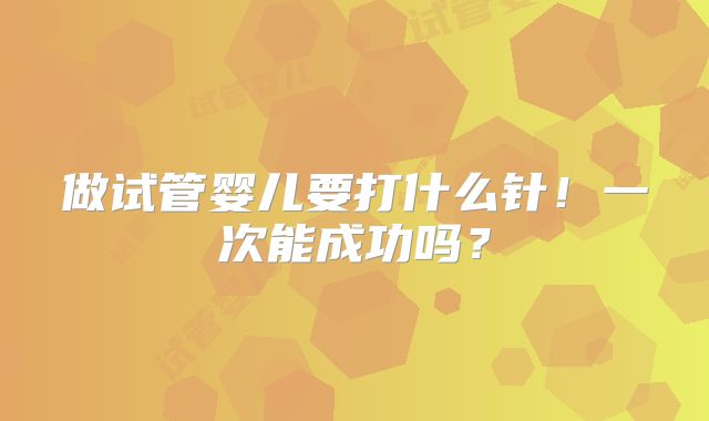做试管婴儿要打什么针！一次能成功吗？