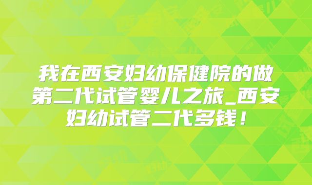 我在西安妇幼保健院的做第二代试管婴儿之旅_西安妇幼试管二代多钱！