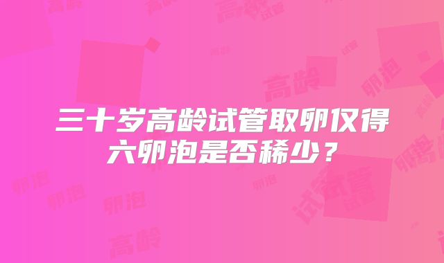 三十岁高龄试管取卵仅得六卵泡是否稀少？