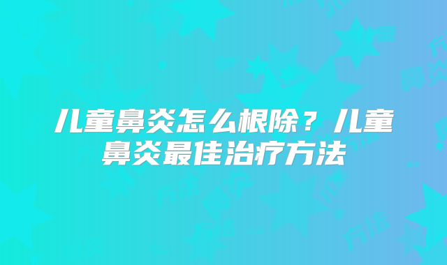 儿童鼻炎怎么根除？儿童鼻炎最佳治疗方法