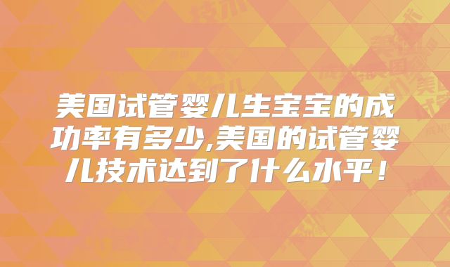 美国试管婴儿生宝宝的成功率有多少,美国的试管婴儿技术达到了什么水平！