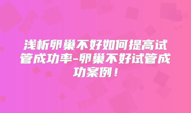 浅析卵巢不好如何提高试管成功率-卵巢不好试管成功案例！