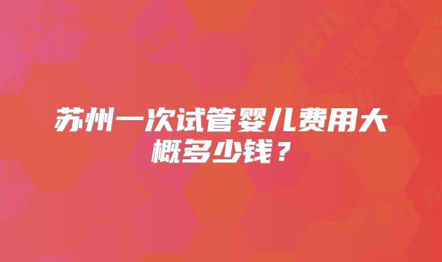 苏州一次试管婴儿费用大概多少钱？