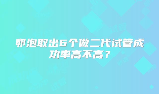 卵泡取出6个做二代试管成功率高不高?