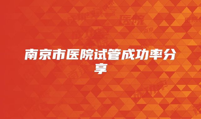 南京市医院试管成功率分享