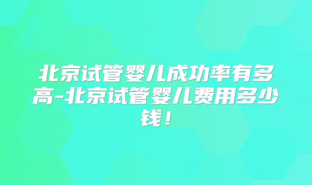 北京试管婴儿成功率有多高-北京试管婴儿费用多少钱！