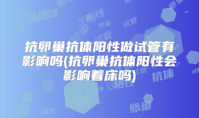 抗卵巢抗体阳性做试管有影响吗(抗卵巢抗体阳性会影响着床吗)