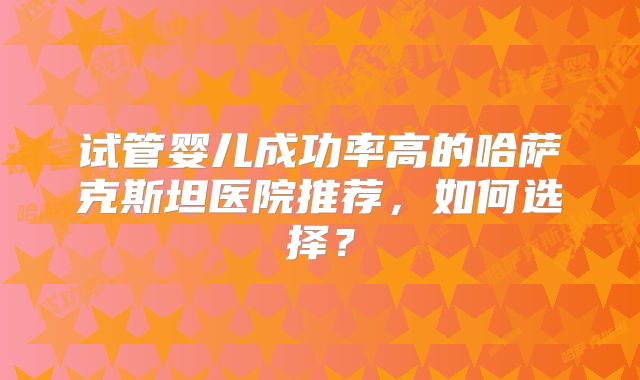 试管婴儿成功率高的哈萨克斯坦医院推荐，如何选择？