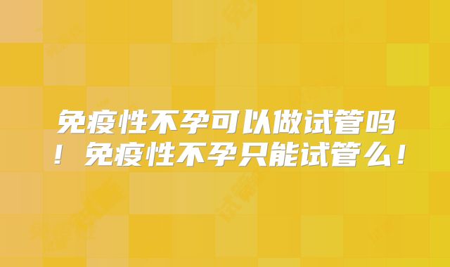 免疫性不孕可以做试管吗！免疫性不孕只能试管么！