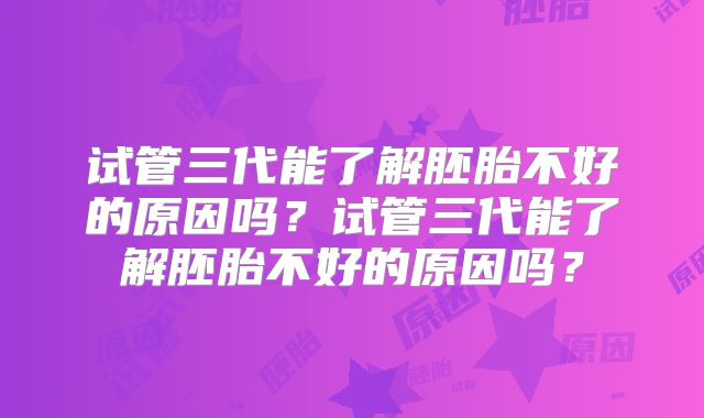 试管三代能了解胚胎不好的原因吗？试管三代能了解胚胎不好的原因吗？