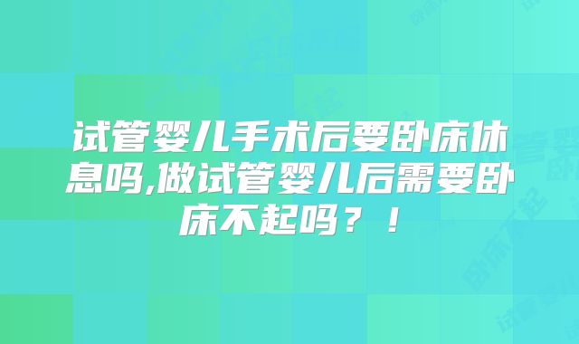 试管婴儿手术后要卧床休息吗,做试管婴儿后需要卧床不起吗？！