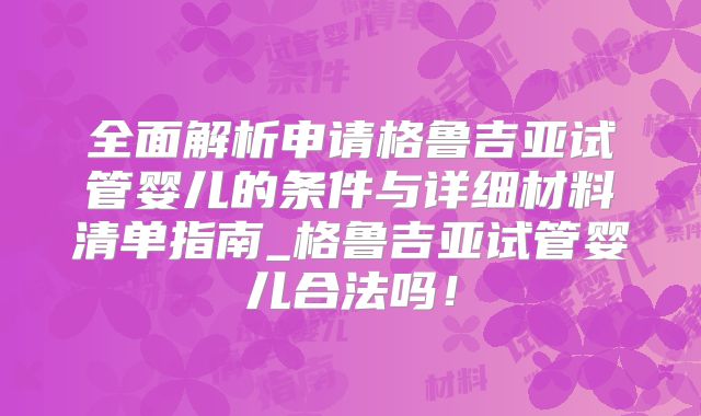 全面解析申请格鲁吉亚试管婴儿的条件与详细材料清单指南_格鲁吉亚试管婴儿合法吗！