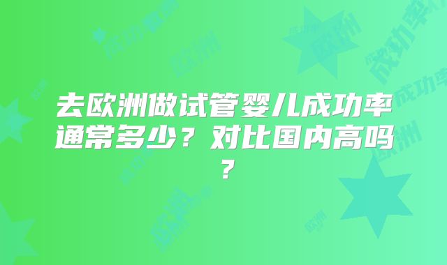去欧洲做试管婴儿成功率通常多少？对比国内高吗？