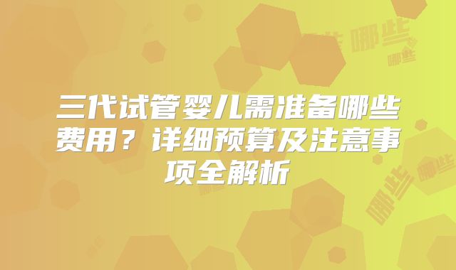 三代试管婴儿需准备哪些费用？详细预算及注意事项全解析