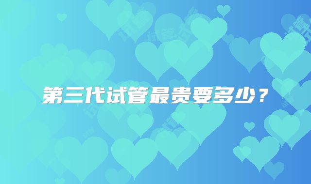 第三代试管最贵要多少？