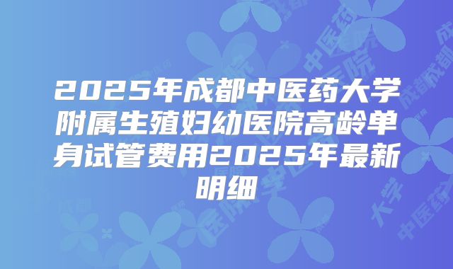 2025年成都中医药大学附属生殖妇幼医院高龄单身试管费用2025年最新明细