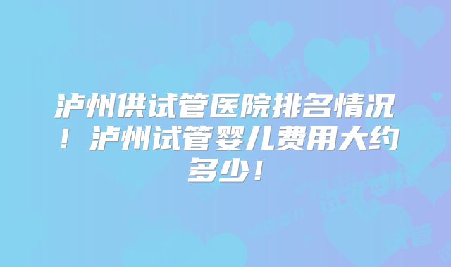 泸州供试管医院排名情况!泸州试管婴儿费用大约多少!