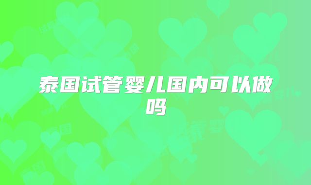 泰国试管婴儿国内可以做吗