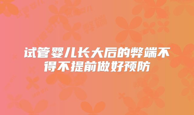 试管婴儿长大后的弊端不得不提前做好预防