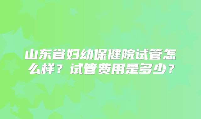 山东省妇幼保健院试管怎么样？试管费用是多少？