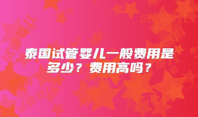 泰国试管婴儿一般费用是多少？费用高吗？
