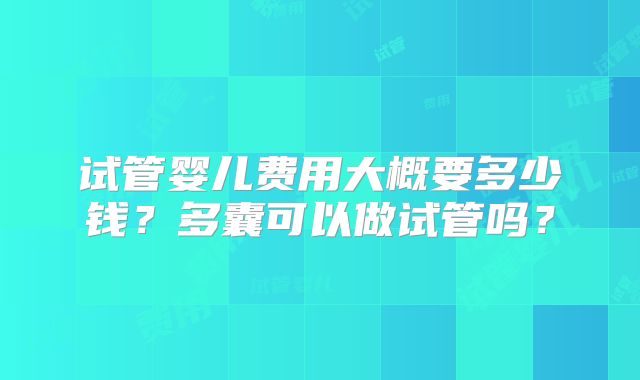 试管婴儿费用大概要多少钱？多囊可以做试管吗？