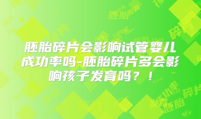 胚胎碎片会影响试管婴儿成功率吗-胚胎碎片多会影响孩子发育吗？！